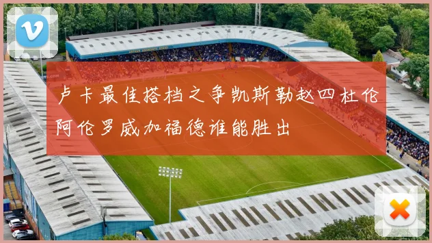 卢卡最佳搭档之争凯斯勒赵四杜伦阿伦罗威加福德谁能胜出