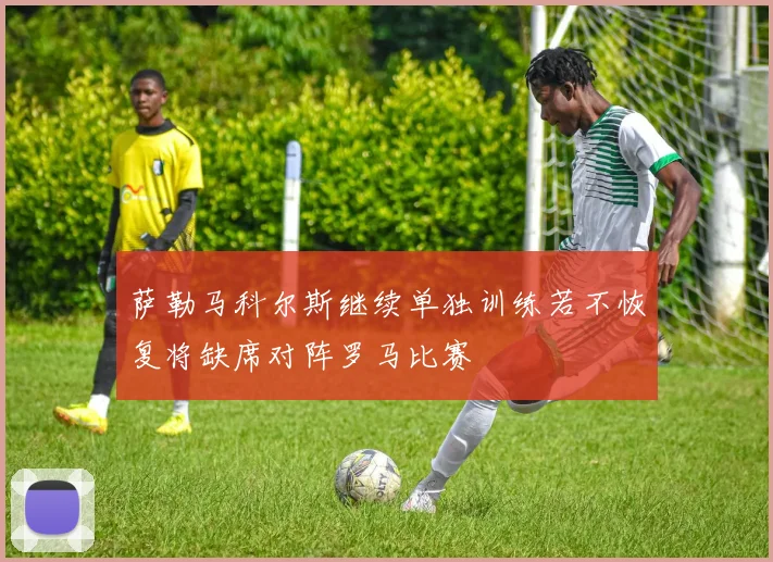 萨勒马科尔斯继续单独训练若不恢复将缺席对阵罗马比赛