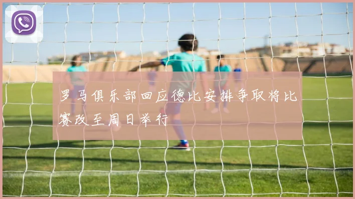 罗马俱乐部回应德比安排争取将比赛改至周日举行