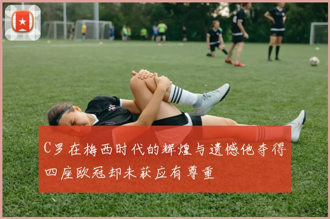 C罗在梅西时代的辉煌与遗憾他夺得四座欧冠却未获应有尊重