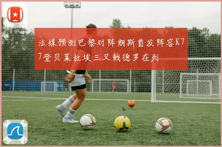 法媒预测巴黎对阵朗斯首发阵容K77登贝莱杜埃三叉戟德罗在列