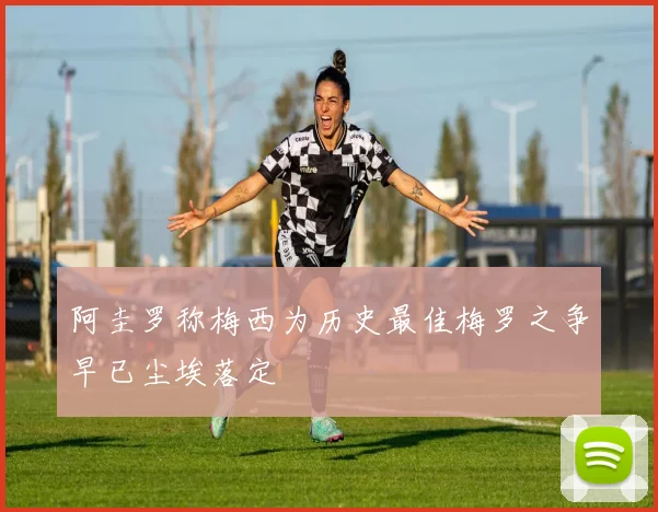 阿圭罗称梅西为历史最佳梅罗之争早已尘埃落定