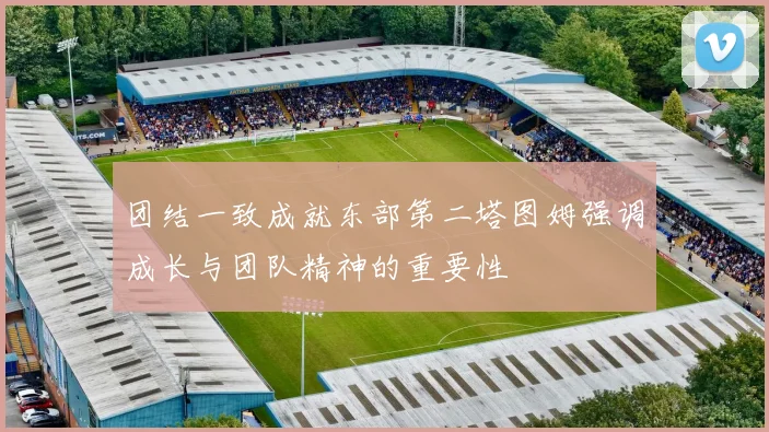 团结一致成就东部第二塔图姆强调成长与团队精神的重要性