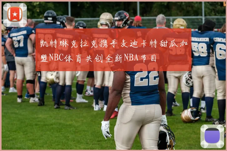 凯特琳克拉克携手麦迪卡特甜瓜加盟NBC体育共创全新NBA节目