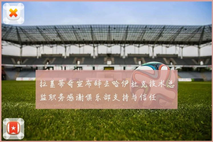 拉基蒂奇宣布辞去哈伊杜克技术总监职务感谢俱乐部支持与信任