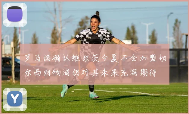罗马诺确认维尔茨今夏不会加盟切尔西利物浦仍对其未来充满期待