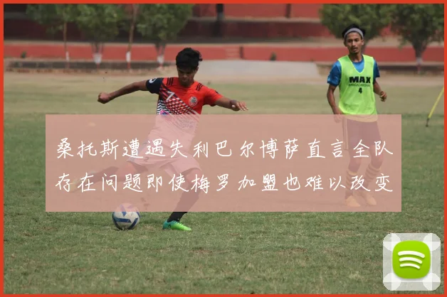 桑托斯遭遇失利巴尔博萨直言全队存在问题即使梅罗加盟也难以改变