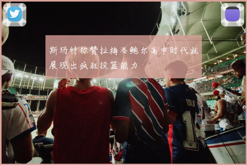 斯玛特称赞拉梅洛鲍尔高中时代就展现出疯狂投篮能力