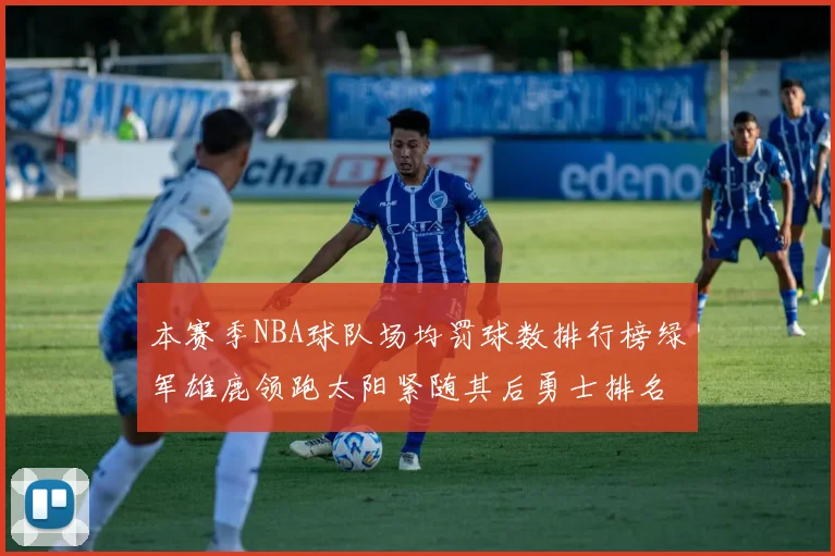 本赛季NBA球队场均罚球数排行榜绿军雄鹿领跑太阳紧随其后勇士排名第九