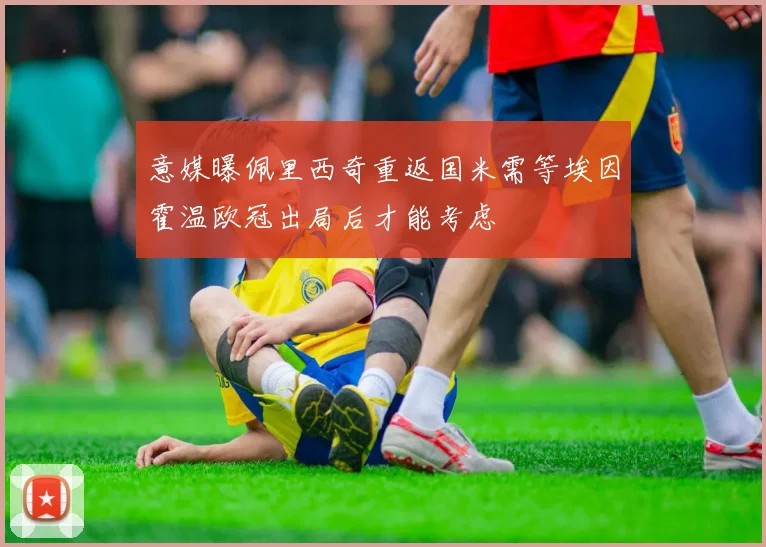 意媒曝佩里西奇重返国米需等埃因霍温欧冠出局后才能考虑