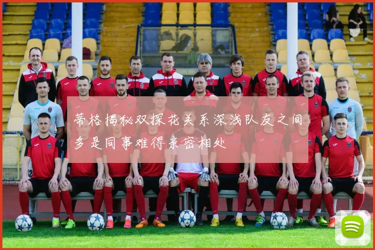 蒂格揭秘双探花关系深浅队友之间多是同事难得亲密相处