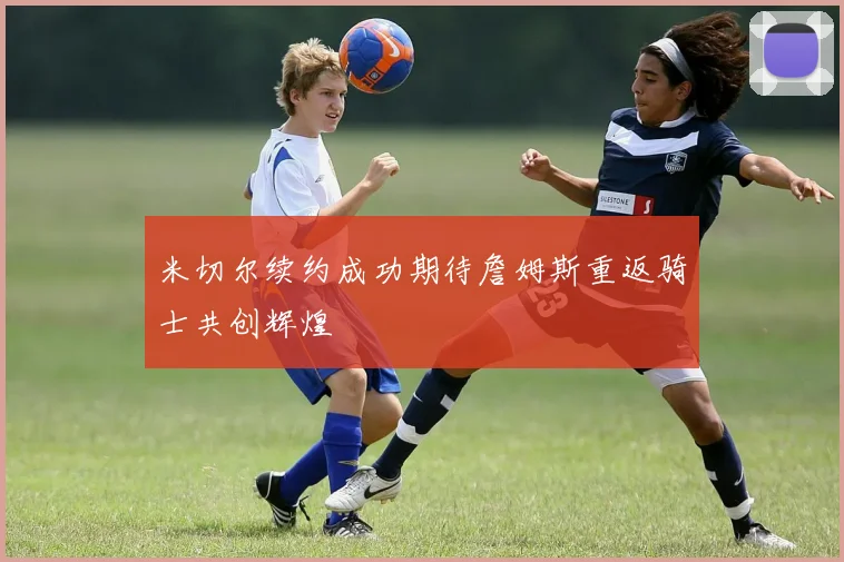 米切尔续约成功期待詹姆斯重返骑士共创辉煌