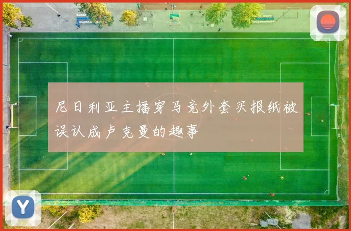 尼日利亚主播穿马竞外套买报纸被误认成卢克曼的趣事