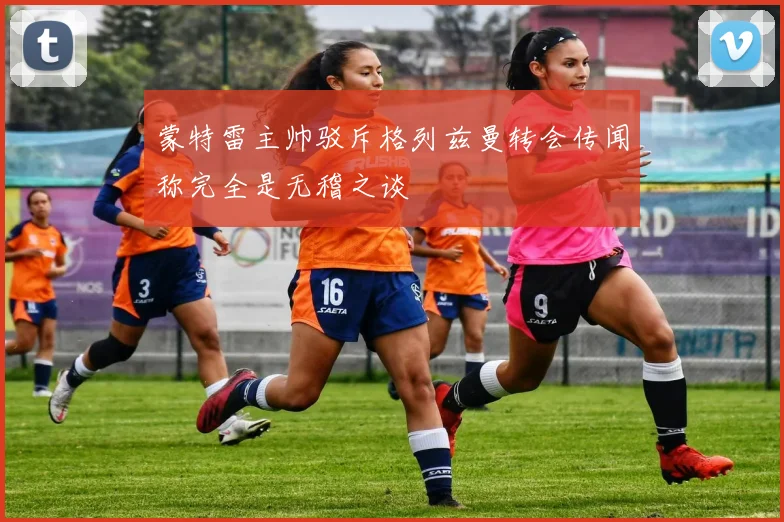 蒙特雷主帅驳斥格列兹曼转会传闻称完全是无稽之谈