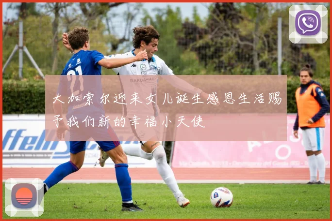 大加索尔迎来女儿诞生感恩生活赐予我们新的幸福小天使