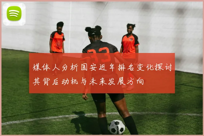 媒体人分析国安近年排名变化探讨其背后动机与未来发展方向