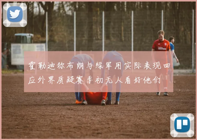 霍勒迪称布朗与绿军用实际表现回应外界质疑赛季初无人看好他们