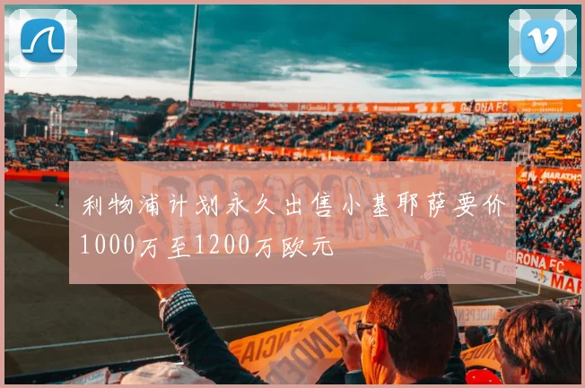利物浦计划永久出售小基耶萨要价1000万至1200万欧元