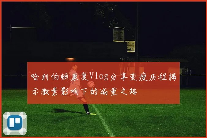 哈利伯顿康复Vlog分享变瘦历程揭示激素影响下的减重之路