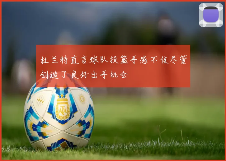 杜兰特直言球队投篮手感不佳尽管创造了良好出手机会