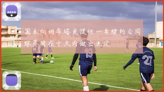 国米向姆希塔良提供一年续约合同球员将在十天内做出决定