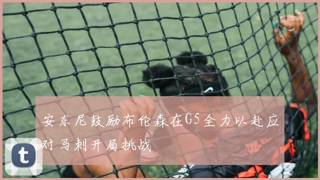 安东尼鼓励布伦森在G5全力以赴应对马刺开局挑战