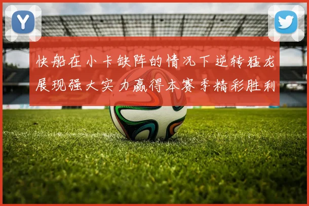 快船在小卡缺阵的情况下逆转猛龙展现强大实力赢得本赛季精彩胜利