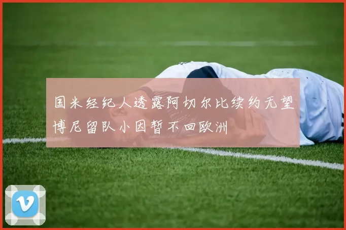 国米经纪人透露阿切尔比续约无望博尼留队小因暂不回欧洲