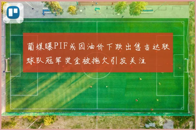 葡媒曝PIF或因油价下跌出售吉达联球队冠军奖金被拖欠引发关注