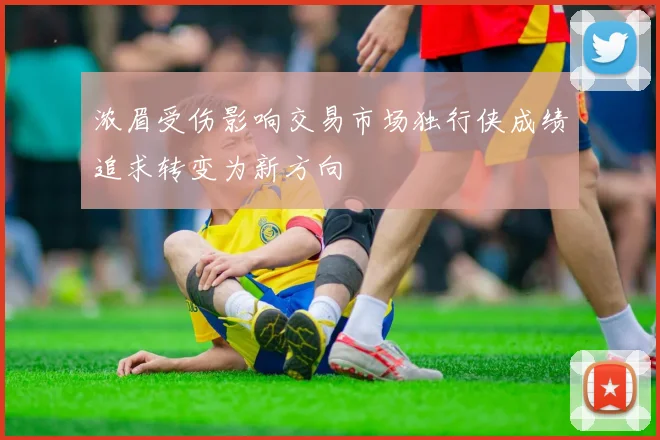 浓眉受伤影响交易市场独行侠成绩追求转变为新方向