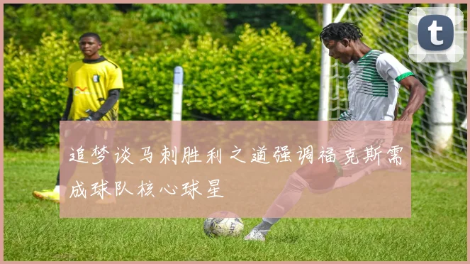 追梦谈马刺胜利之道强调福克斯需成球队核心球星