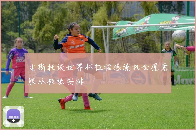 古斯托谈世界杯征程感谢机会愿意服从教练安排