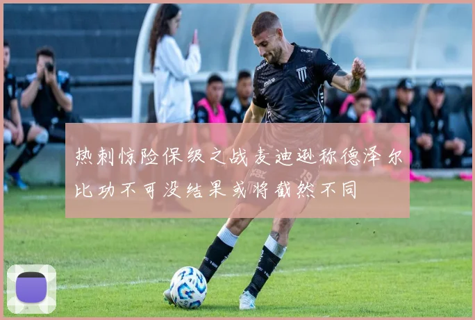 热刺惊险保级之战麦迪逊称德泽尔比功不可没结果或将截然不同