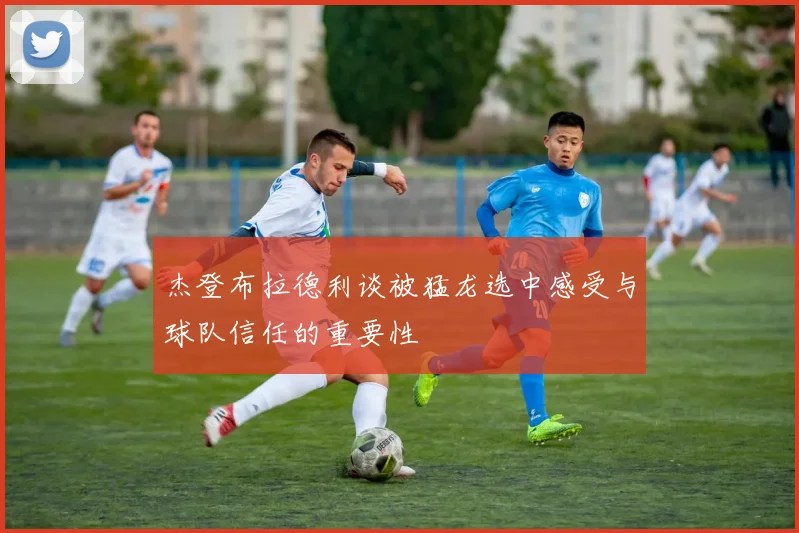 杰登布拉德利谈被猛龙选中感受与球队信任的重要性