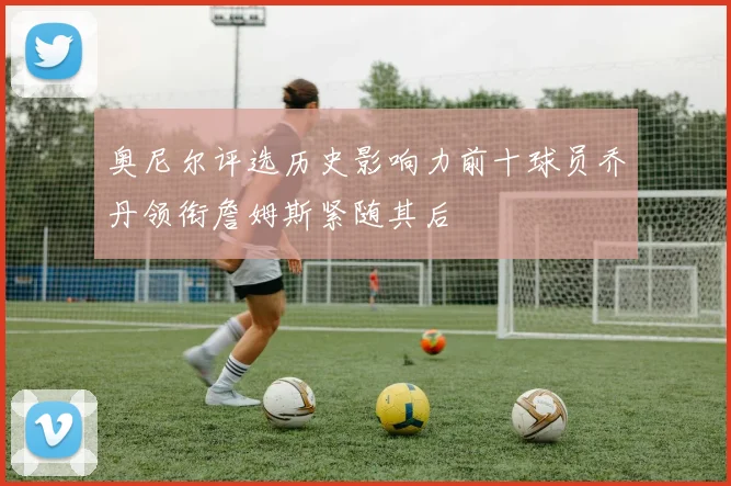 奥尼尔评选历史影响力前十球员乔丹领衔詹姆斯紧随其后
